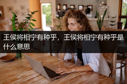 王侯将相宁有种乎，王侯将相宁有种乎是什么意思